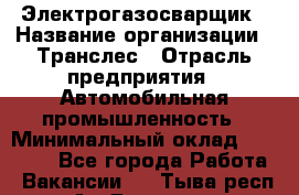 Электрогазосварщик › Название организации ­ Транслес › Отрасль предприятия ­ Автомобильная промышленность › Минимальный оклад ­ 40 000 - Все города Работа » Вакансии   . Тыва респ.,Ак-Довурак г.